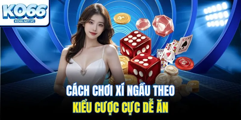 Cách chơi xí ngầu theo kiểu cược cực dễ ăn