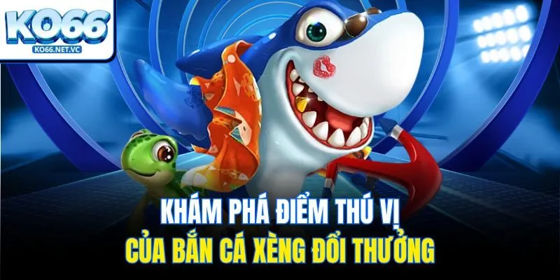 Khám phá điểm thú vị của bắn cá xèng đổi thưởng